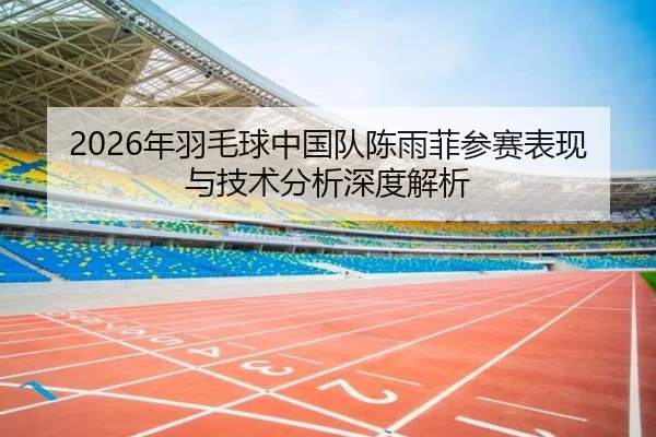 2026年羽毛球中国队陈雨菲参赛表现与技术分析深度解析