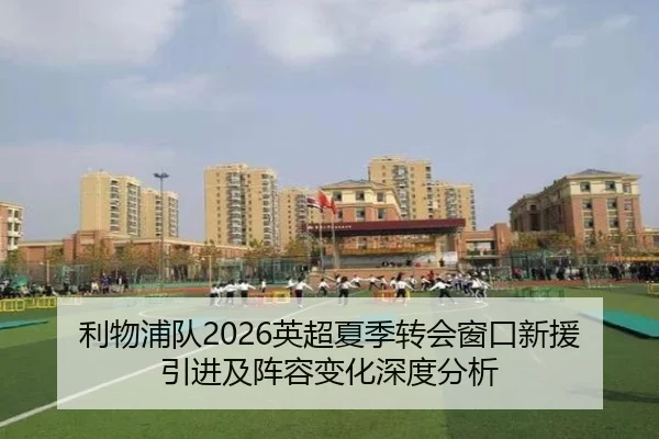 利物浦队2026英超夏季转会窗口新援引进及阵容变化深度分析