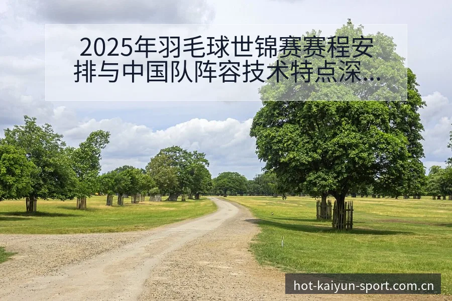 2025年羽毛球世锦赛赛程安排与中国队阵容技术特点深度分 - 开云体育