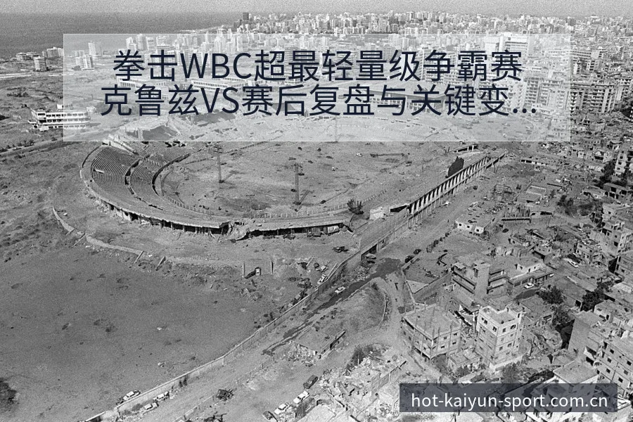 拳击WBC超最轻量级争霸赛克鲁兹VS赛后复盘与关键变化全 - 开云体育