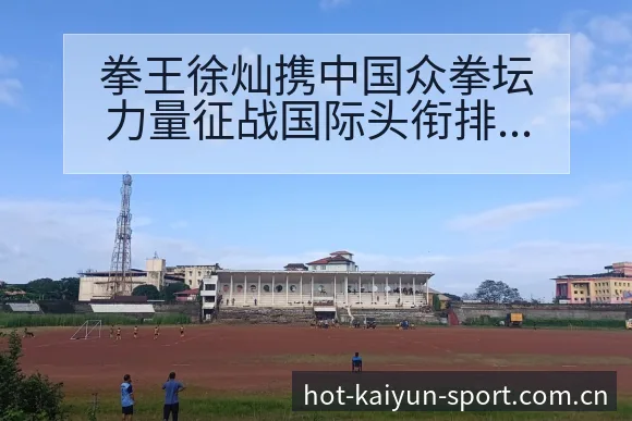 拳王徐灿携中国众拳坛力量征战国际头衔排名变化与后续走势赛 - 开云体育