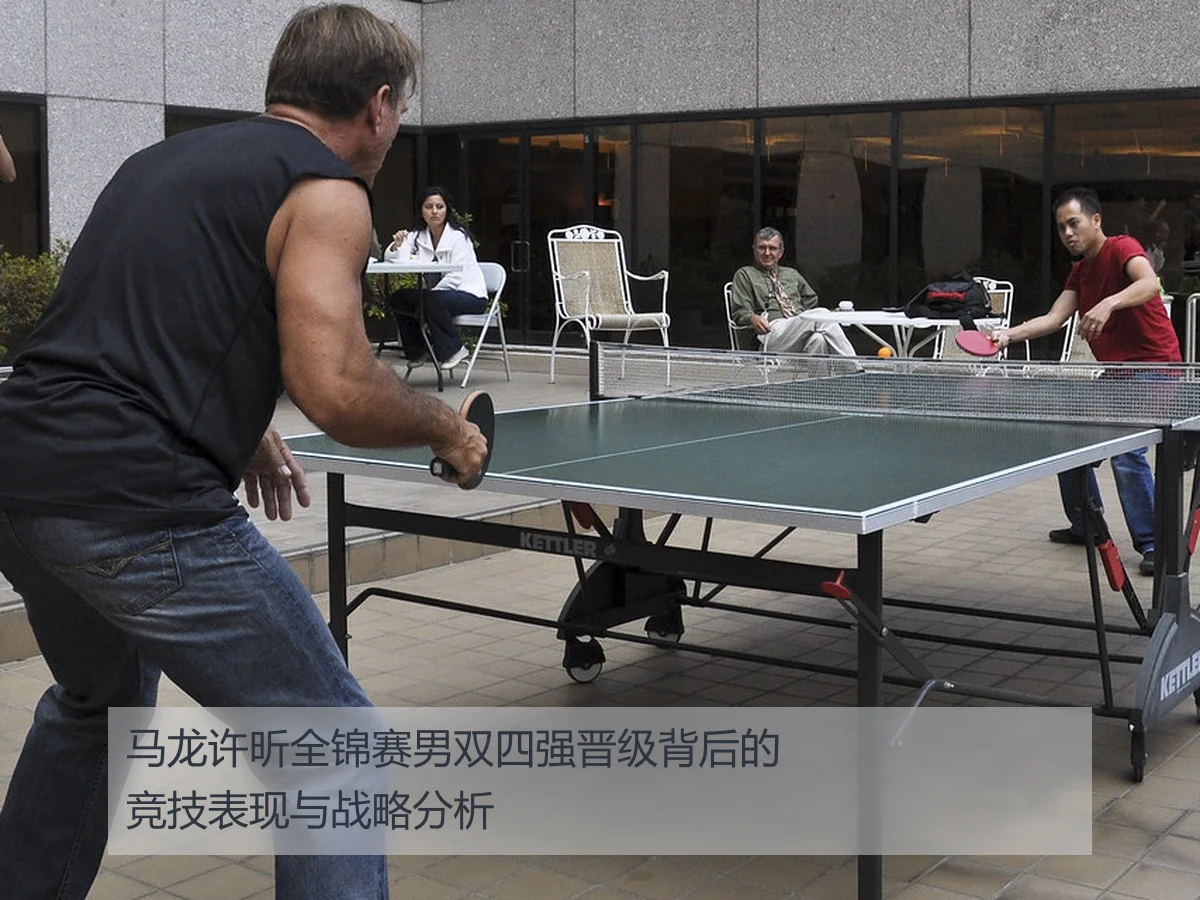 马龙许昕全锦赛男双四强晋级背后的竞技表现与战略分析
